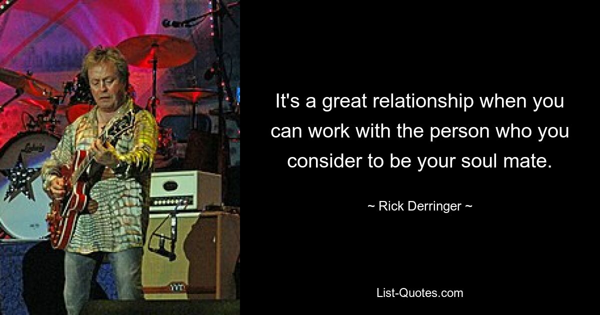 It's a great relationship when you can work with the person who you consider to be your soul mate. — © Rick Derringer