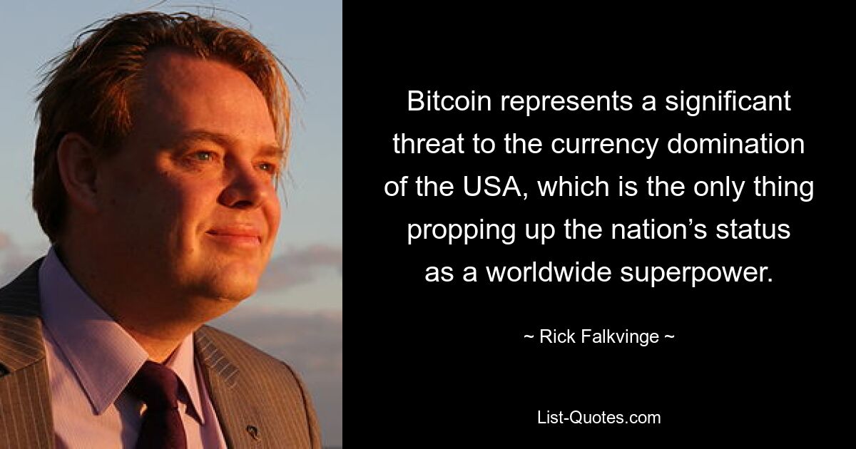 Bitcoin represents a significant threat to the currency domination of the USA, which is the only thing propping up the nation’s status as a worldwide superpower. — © Rick Falkvinge