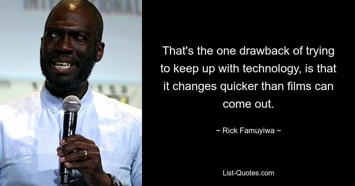 That's the one drawback of trying to keep up with technology, is that it changes quicker than films can come out. — © Rick Famuyiwa