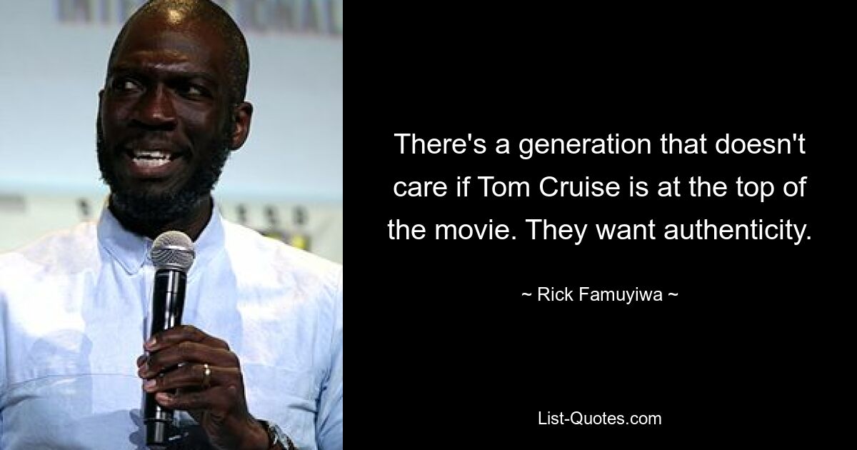 There's a generation that doesn't care if Tom Cruise is at the top of the movie. They want authenticity. — © Rick Famuyiwa