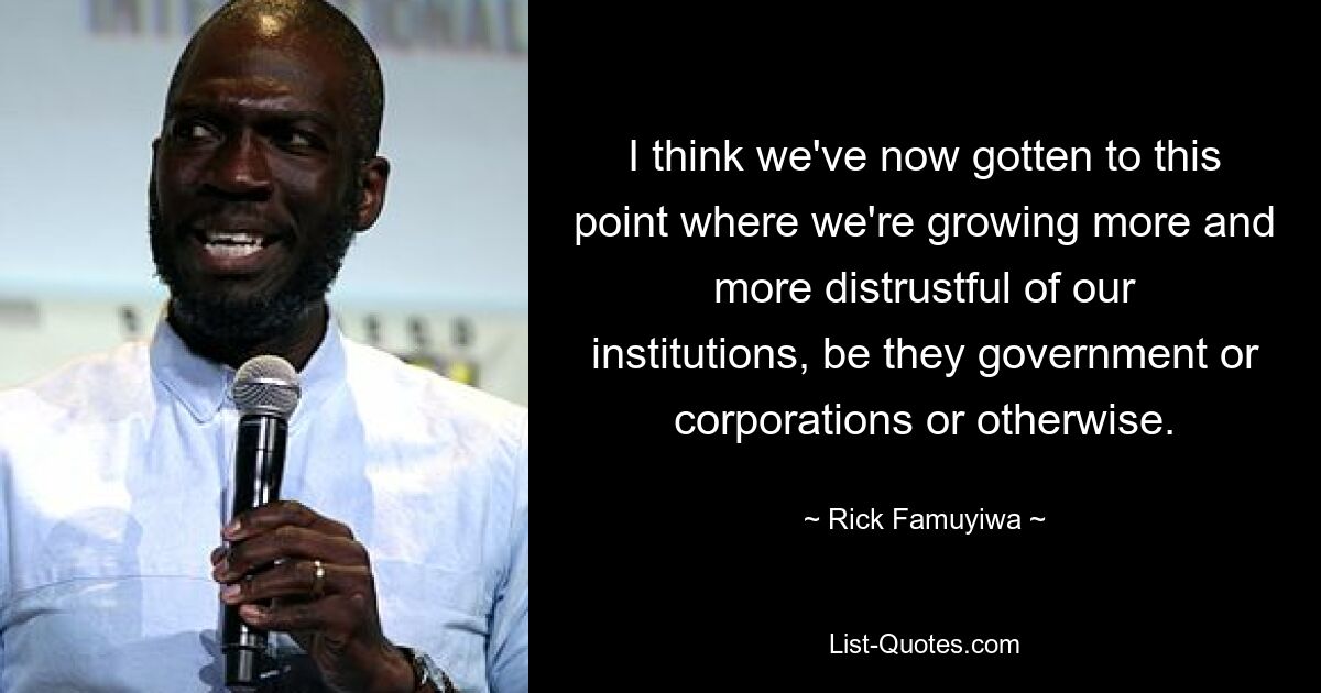 I think we've now gotten to this point where we're growing more and more distrustful of our institutions, be they government or corporations or otherwise. — © Rick Famuyiwa