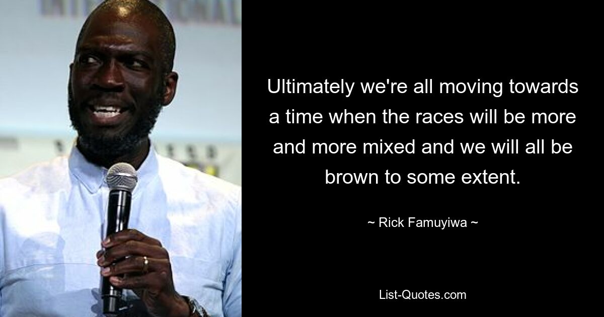 Ultimately we're all moving towards a time when the races will be more and more mixed and we will all be brown to some extent. — © Rick Famuyiwa