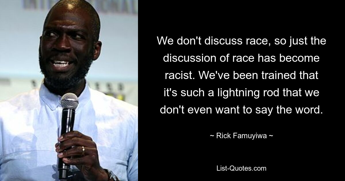 We don't discuss race, so just the discussion of race has become racist. We've been trained that it's such a lightning rod that we don't even want to say the word. — © Rick Famuyiwa