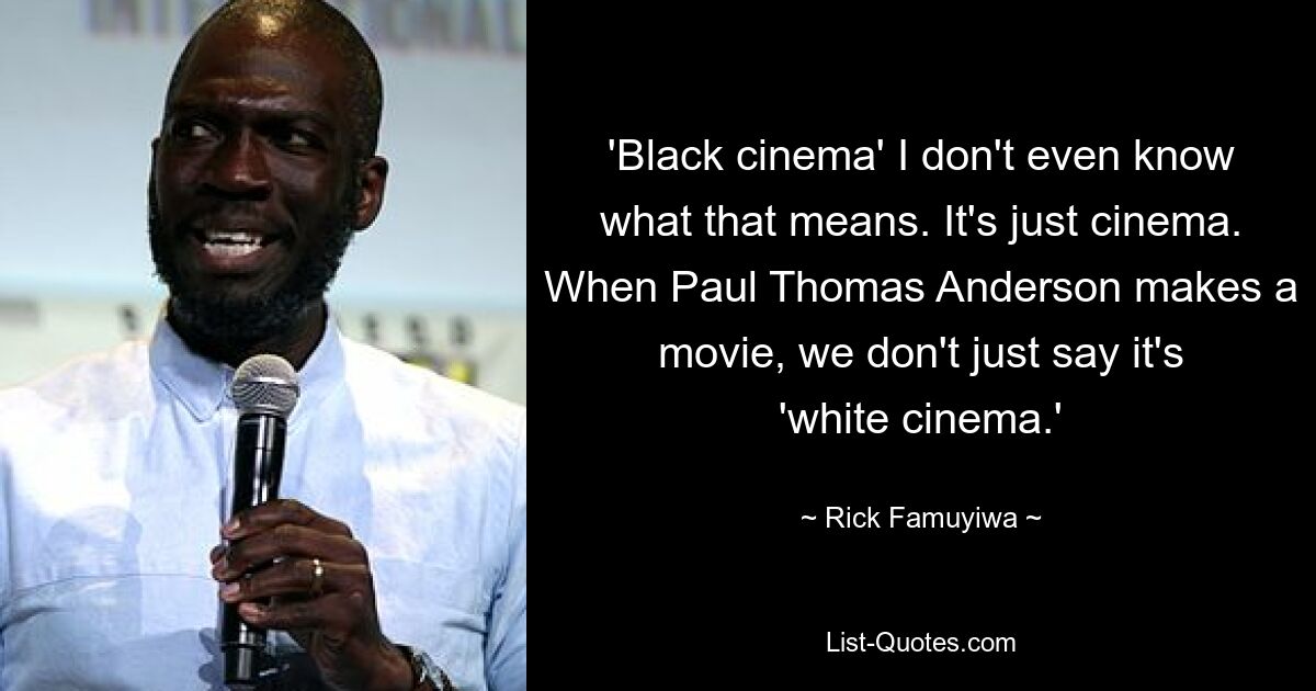 'Black cinema' I don't even know what that means. It's just cinema. When Paul Thomas Anderson makes a movie, we don't just say it's 'white cinema.' — © Rick Famuyiwa