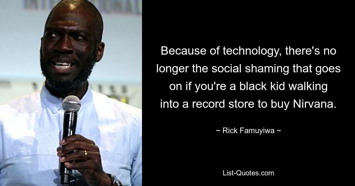 Because of technology, there's no longer the social shaming that goes on if you're a black kid walking into a record store to buy Nirvana. — © Rick Famuyiwa