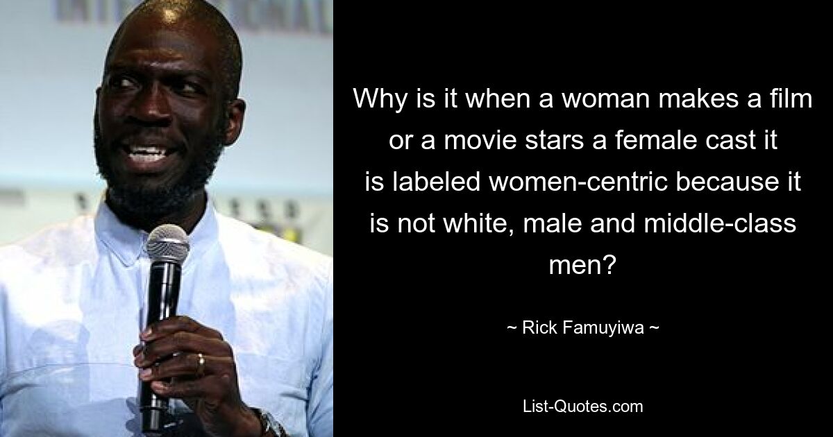 Why is it when a woman makes a film or a movie stars a female cast it is labeled women-centric because it is not white, male and middle-class men? — © Rick Famuyiwa