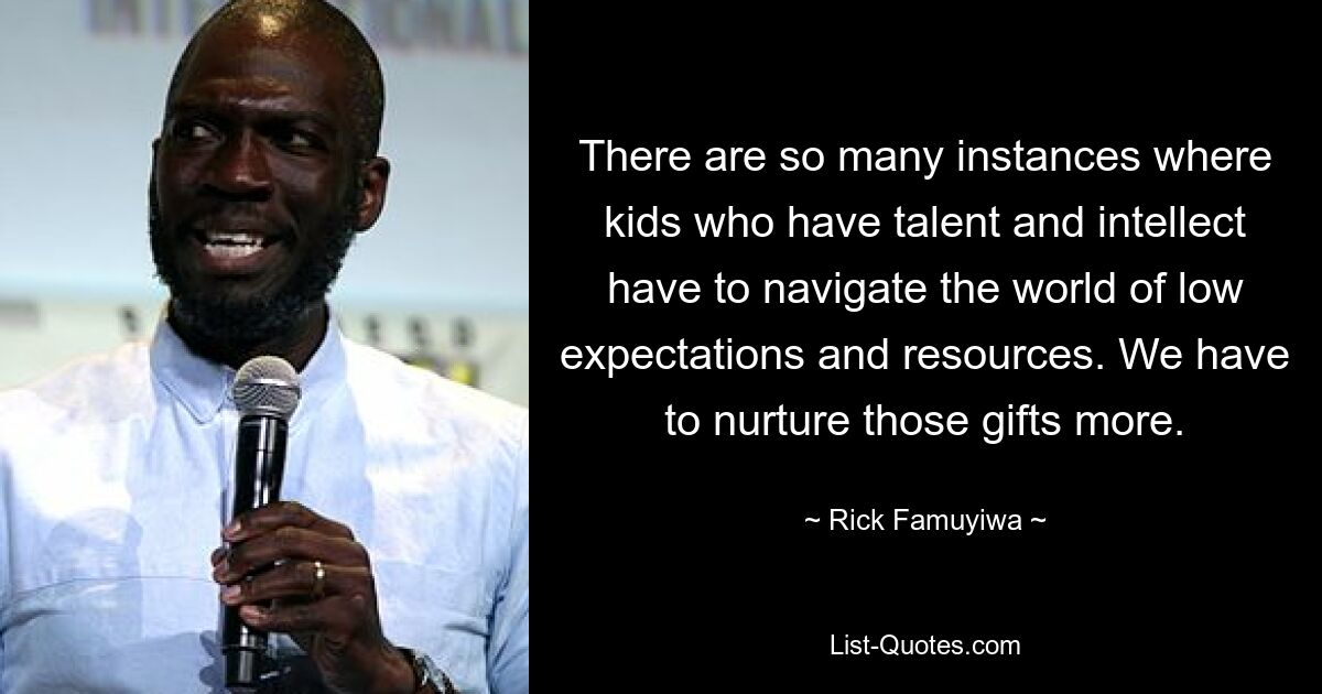 There are so many instances where kids who have talent and intellect have to navigate the world of low expectations and resources. We have to nurture those gifts more. — © Rick Famuyiwa