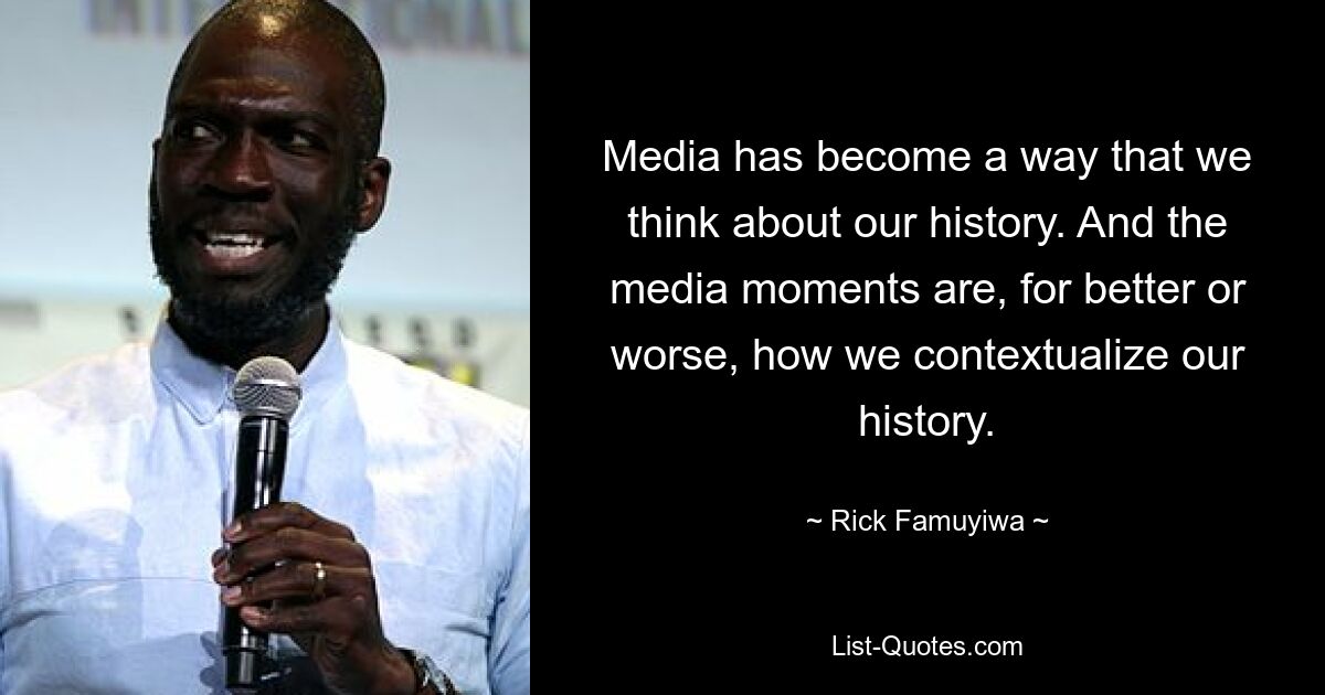 Media has become a way that we think about our history. And the media moments are, for better or worse, how we contextualize our history. — © Rick Famuyiwa