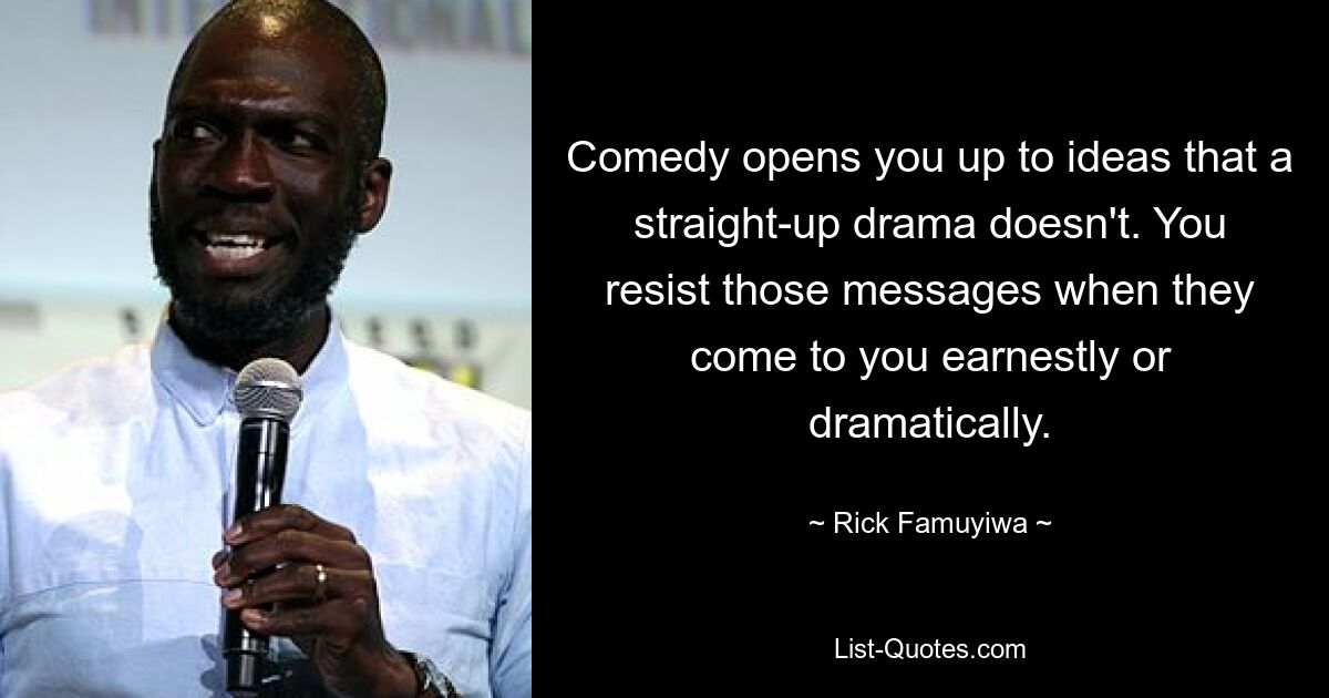 Comedy opens you up to ideas that a straight-up drama doesn't. You resist those messages when they come to you earnestly or dramatically. — © Rick Famuyiwa