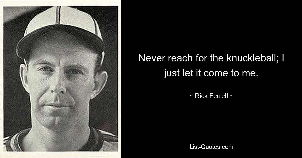 Never reach for the knuckleball; I just let it come to me. — © Rick Ferrell