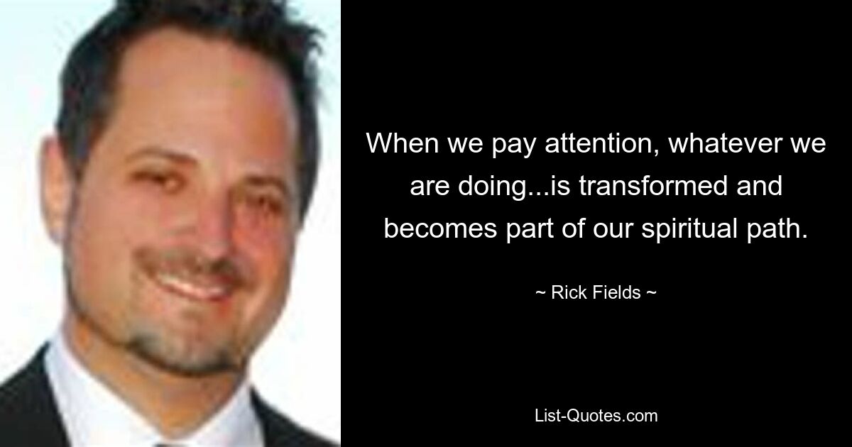 When we pay attention, whatever we are doing...is transformed and becomes part of our spiritual path. — © Rick Fields