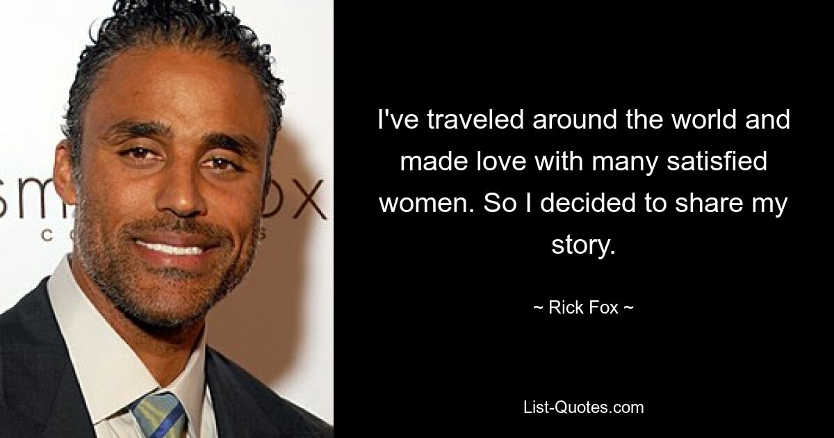 I've traveled around the world and made love with many satisfied women. So I decided to share my story. — © Rick Fox