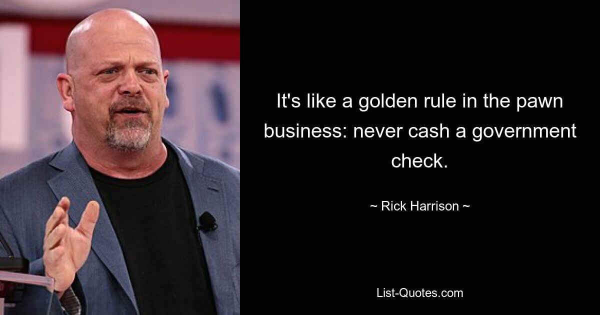 It's like a golden rule in the pawn business: never cash a government check. — © Rick Harrison