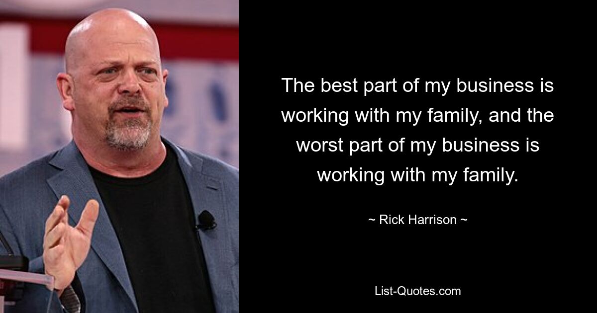 The best part of my business is working with my family, and the worst part of my business is working with my family. — © Rick Harrison