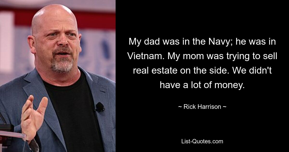 My dad was in the Navy; he was in Vietnam. My mom was trying to sell real estate on the side. We didn't have a lot of money. — © Rick Harrison