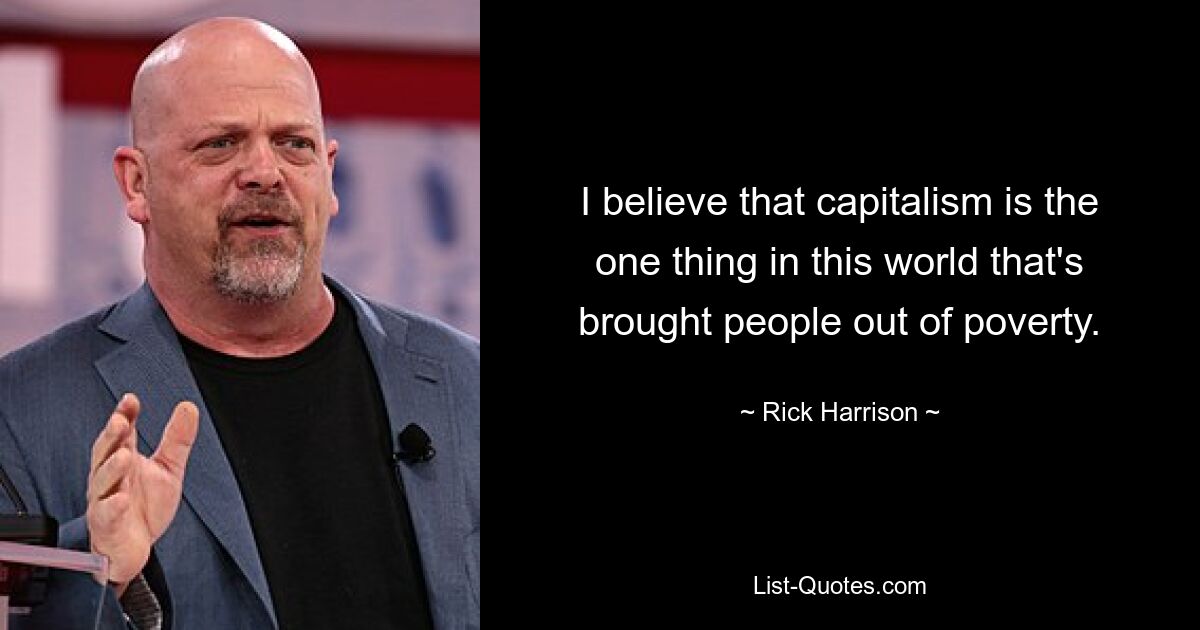 I believe that capitalism is the one thing in this world that's brought people out of poverty. — © Rick Harrison