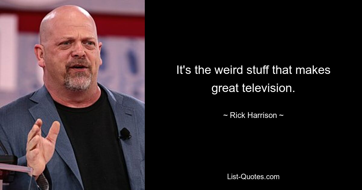 It's the weird stuff that makes great television. — © Rick Harrison