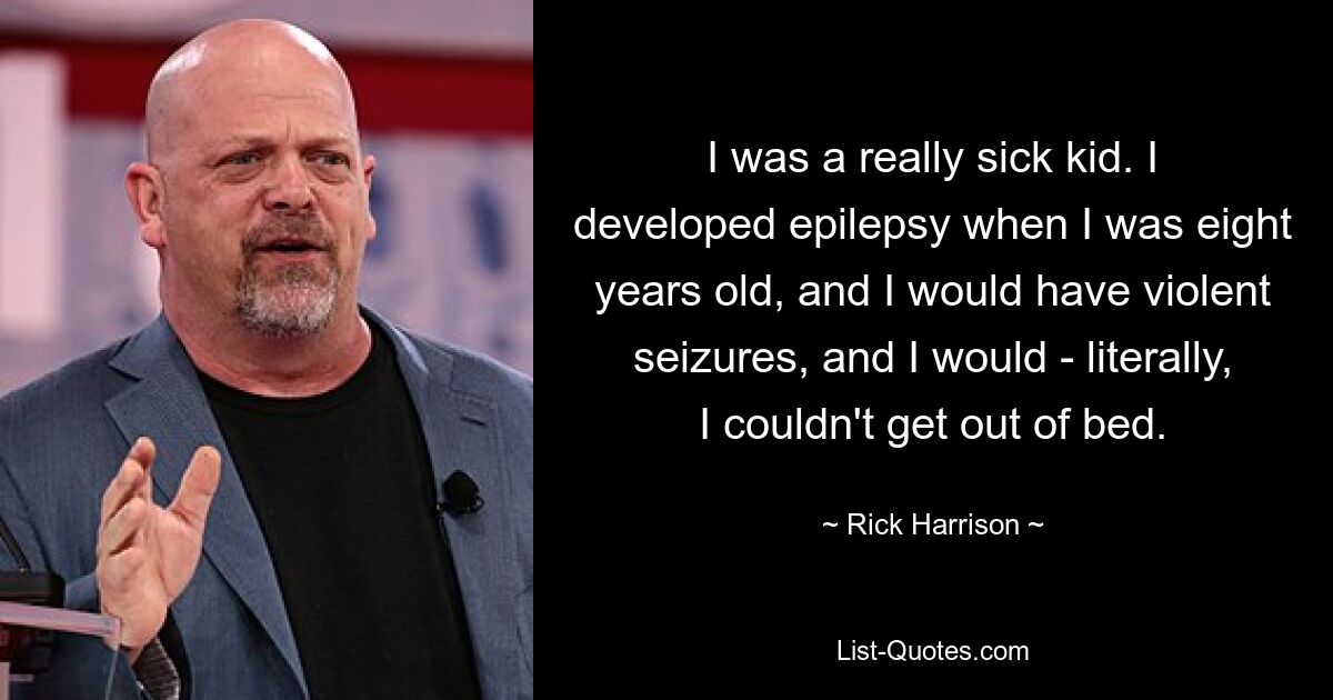 I was a really sick kid. I developed epilepsy when I was eight years old, and I would have violent seizures, and I would - literally, I couldn't get out of bed. — © Rick Harrison