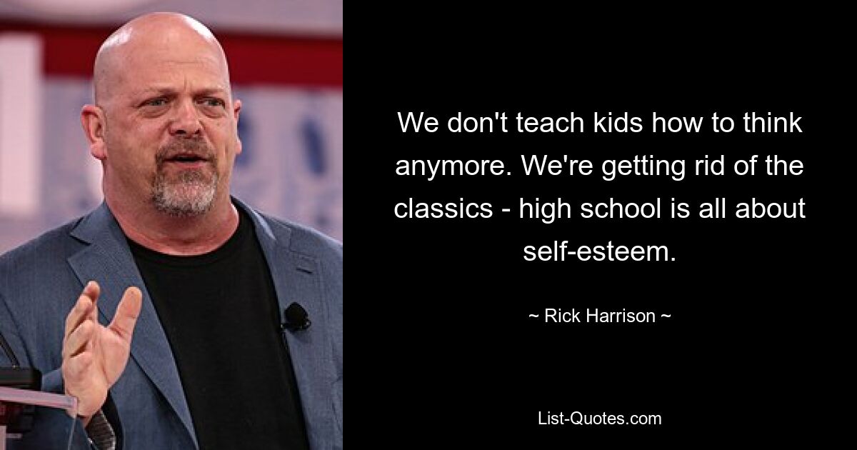 We don't teach kids how to think anymore. We're getting rid of the classics - high school is all about self-esteem. — © Rick Harrison