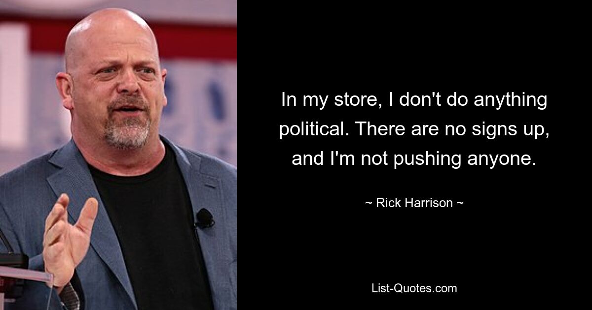 In my store, I don't do anything political. There are no signs up, and I'm not pushing anyone. — © Rick Harrison