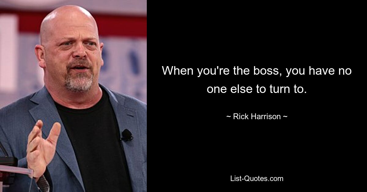 When you're the boss, you have no one else to turn to. — © Rick Harrison