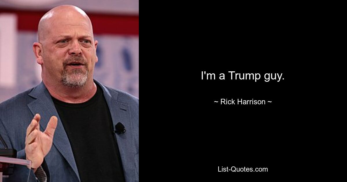 I'm a Trump guy. — © Rick Harrison