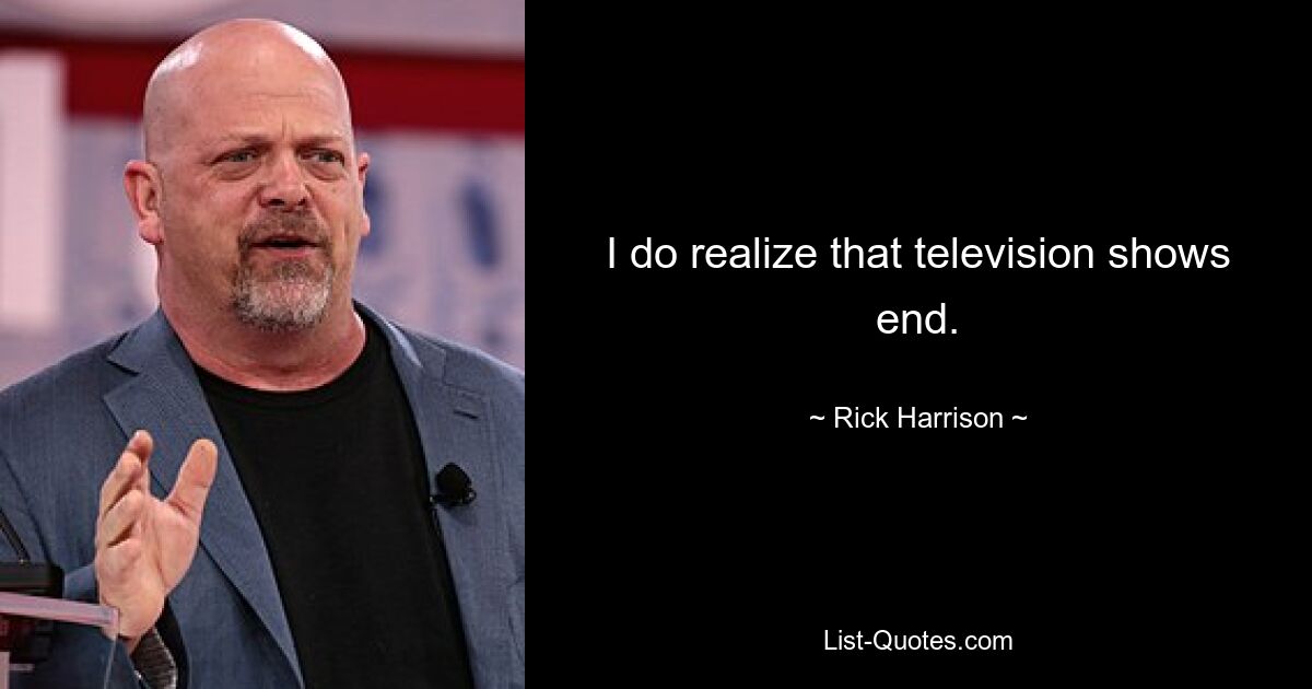 I do realize that television shows end. — © Rick Harrison