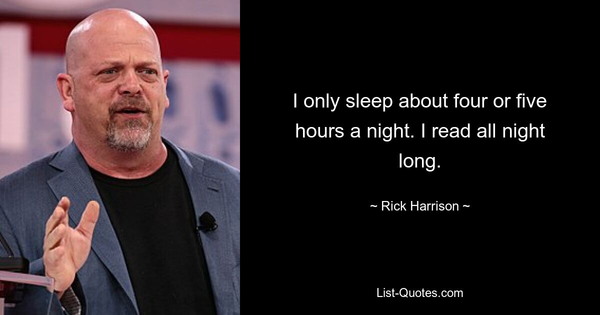 I only sleep about four or five hours a night. I read all night long. — © Rick Harrison