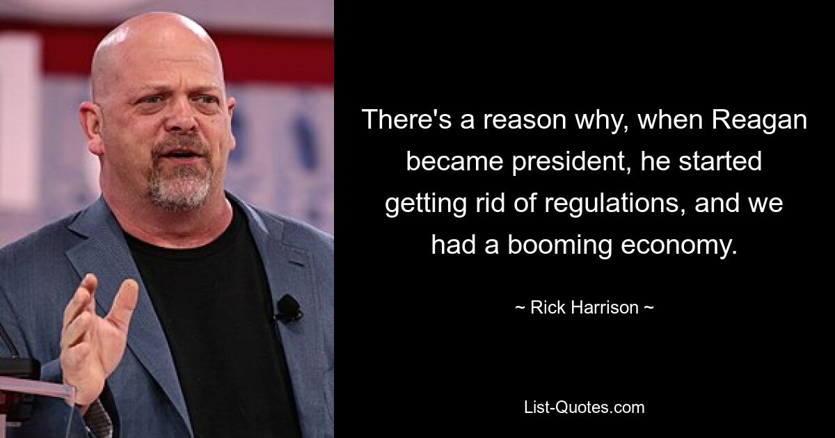 There's a reason why, when Reagan became president, he started getting rid of regulations, and we had a booming economy. — © Rick Harrison