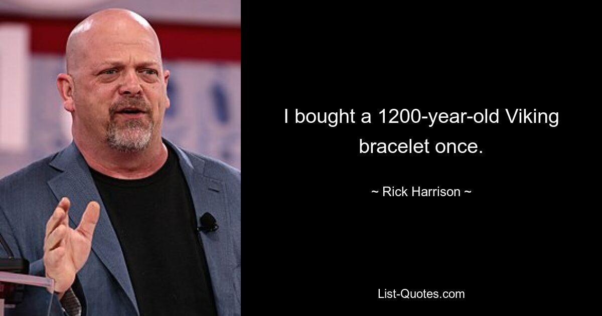 I bought a 1200-year-old Viking bracelet once. — © Rick Harrison