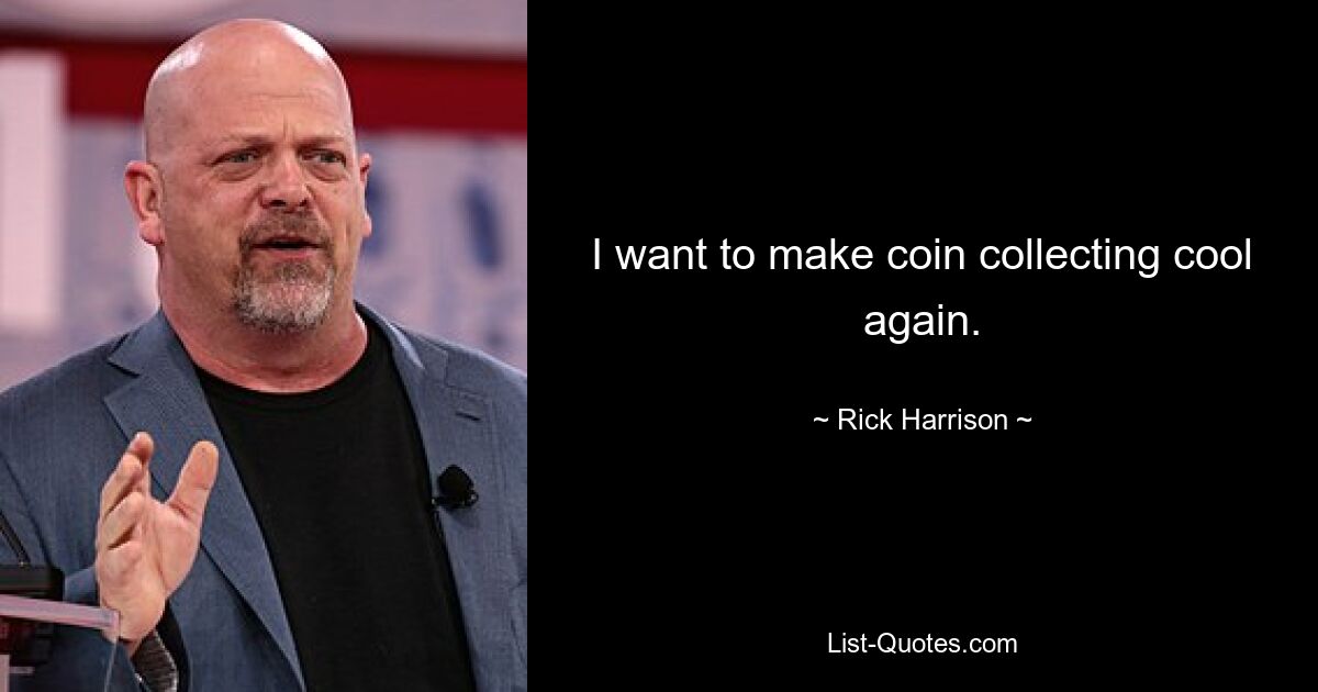 I want to make coin collecting cool again. — © Rick Harrison