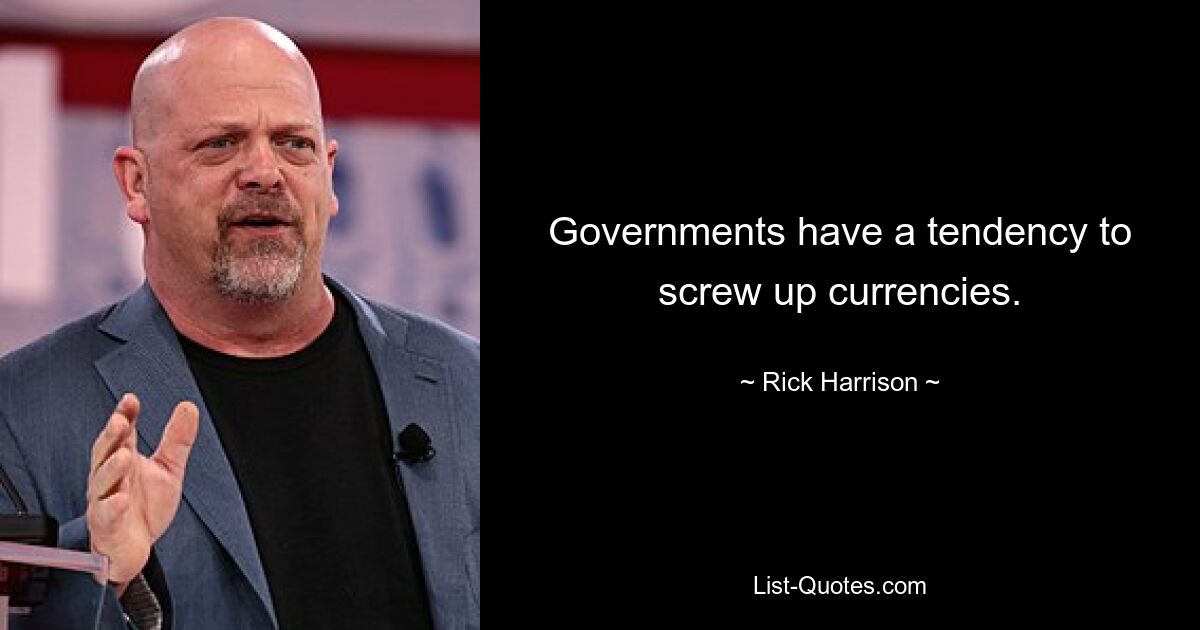 Governments have a tendency to screw up currencies. — © Rick Harrison