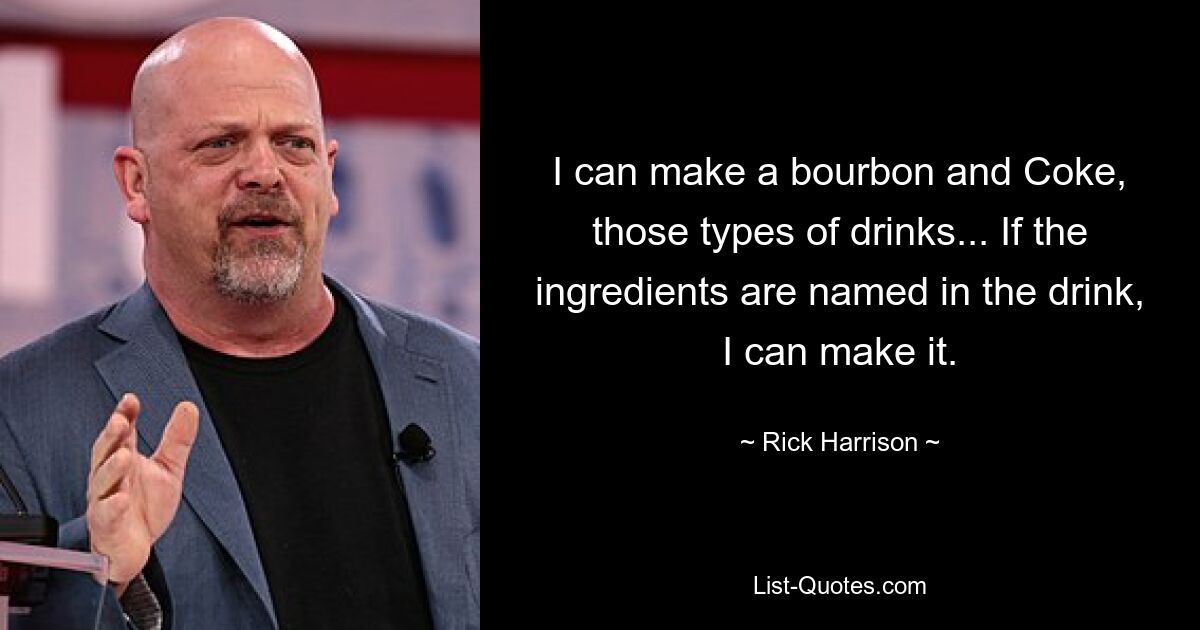 I can make a bourbon and Coke, those types of drinks... If the ingredients are named in the drink, I can make it. — © Rick Harrison