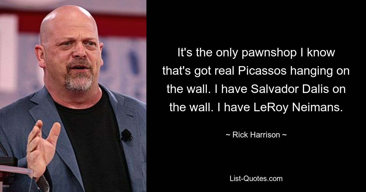 It's the only pawnshop I know that's got real Picassos hanging on the wall. I have Salvador Dalis on the wall. I have LeRoy Neimans. — © Rick Harrison