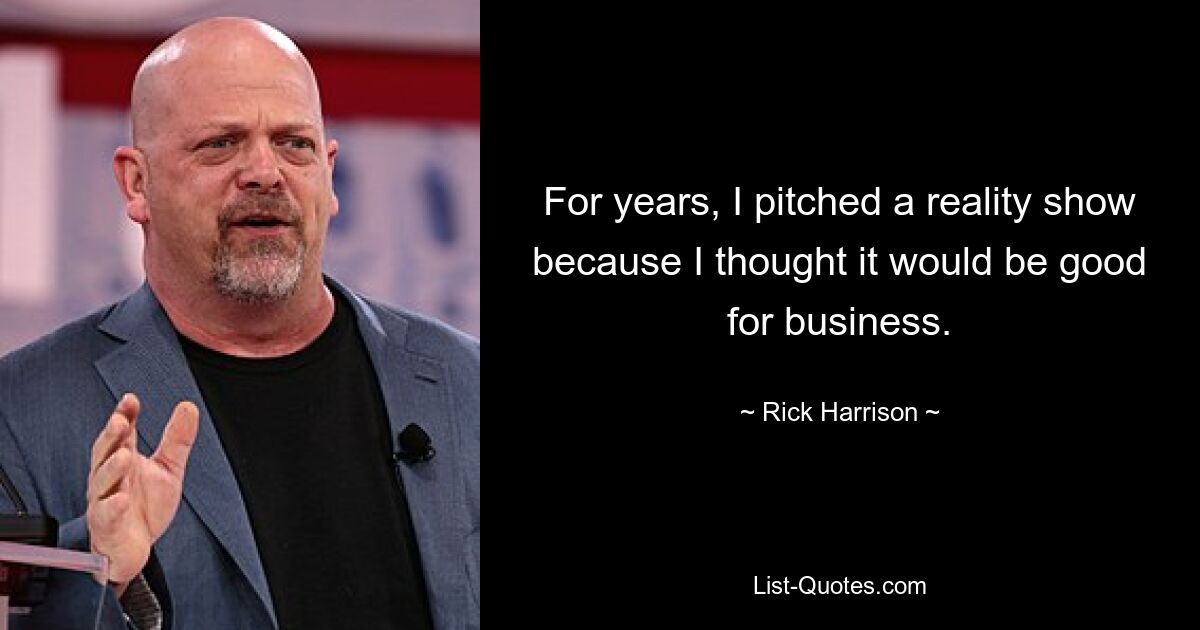 For years, I pitched a reality show because I thought it would be good for business. — © Rick Harrison