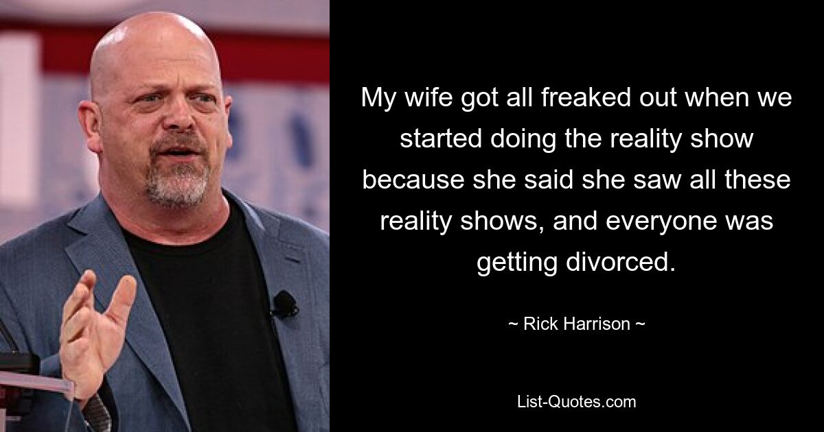 My wife got all freaked out when we started doing the reality show because she said she saw all these reality shows, and everyone was getting divorced. — © Rick Harrison