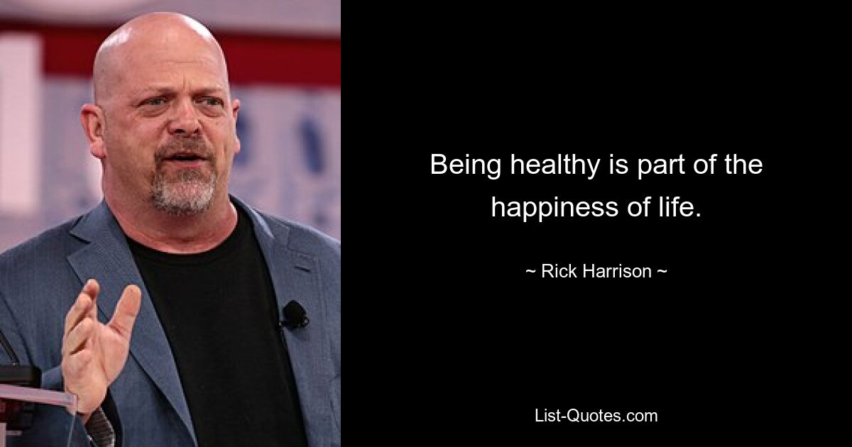 Being healthy is part of the happiness of life. — © Rick Harrison