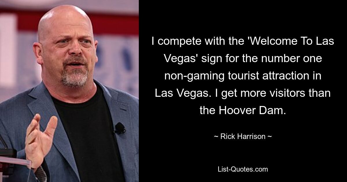 I compete with the 'Welcome To Las Vegas' sign for the number one non-gaming tourist attraction in Las Vegas. I get more visitors than the Hoover Dam. — © Rick Harrison