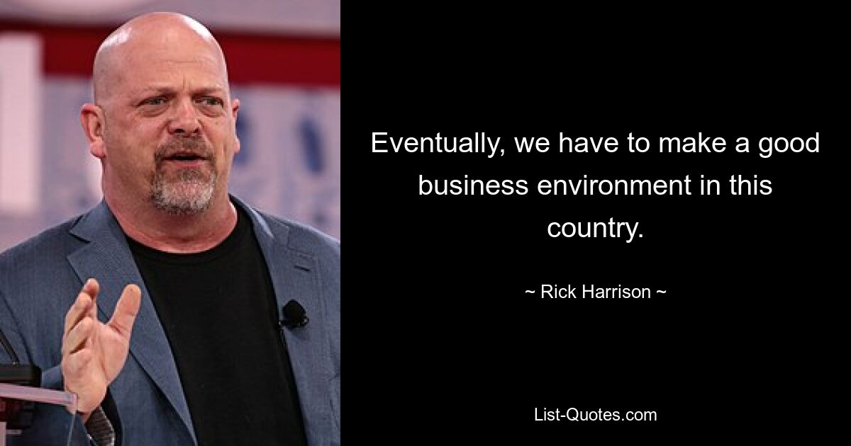 Eventually, we have to make a good business environment in this country. — © Rick Harrison