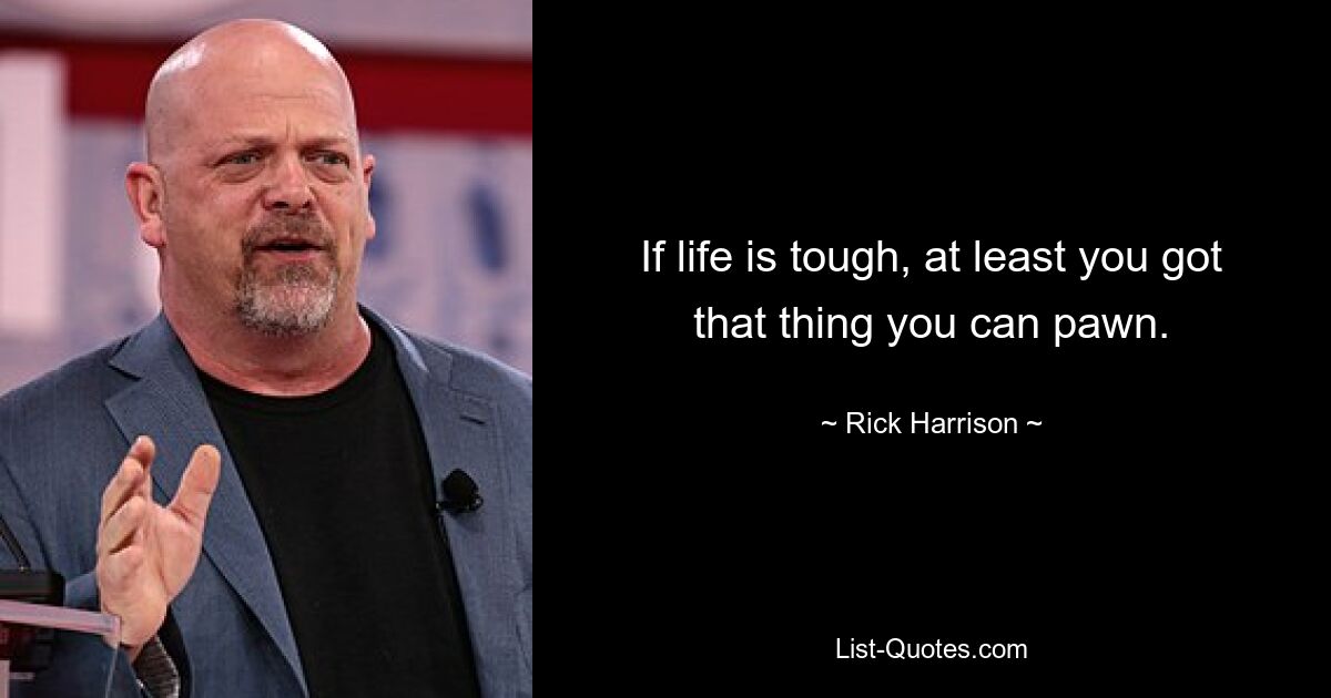 If life is tough, at least you got that thing you can pawn. — © Rick Harrison