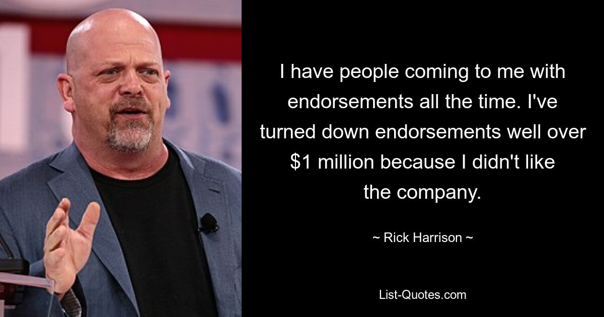 I have people coming to me with endorsements all the time. I've turned down endorsements well over $1 million because I didn't like the company. — © Rick Harrison