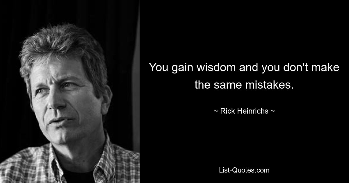 You gain wisdom and you don't make the same mistakes. — © Rick Heinrichs