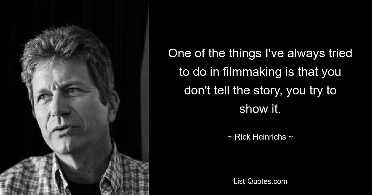 One of the things I've always tried to do in filmmaking is that you don't tell the story, you try to show it. — © Rick Heinrichs