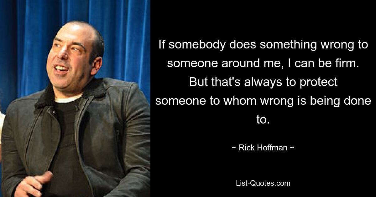 If somebody does something wrong to someone around me, I can be firm. But that's always to protect someone to whom wrong is being done to. — © Rick Hoffman