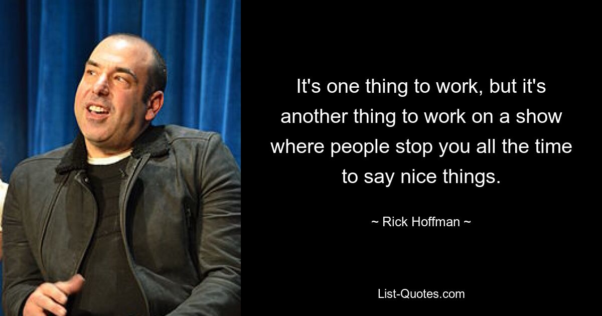 It's one thing to work, but it's another thing to work on a show where people stop you all the time to say nice things. — © Rick Hoffman