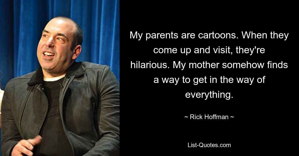 My parents are cartoons. When they come up and visit, they're hilarious. My mother somehow finds a way to get in the way of everything. — © Rick Hoffman