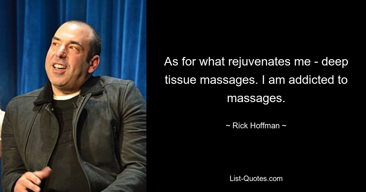 As for what rejuvenates me - deep tissue massages. I am addicted to massages. — © Rick Hoffman