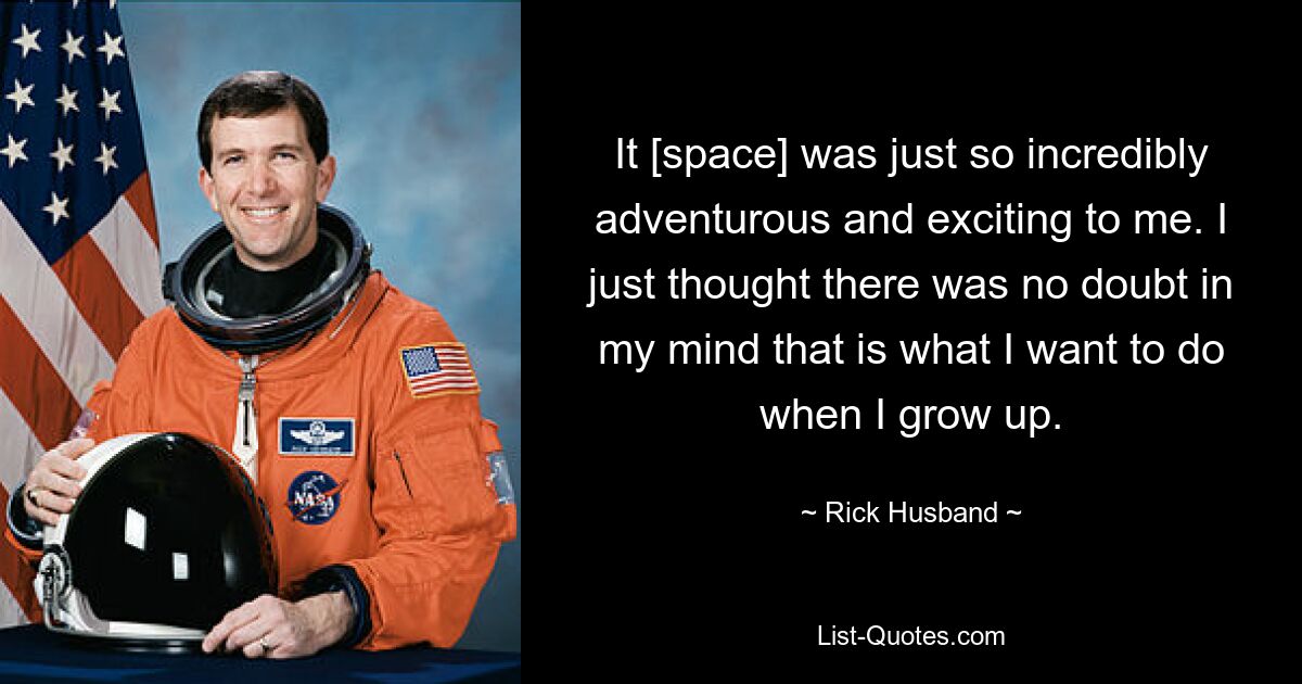 It [space] was just so incredibly adventurous and exciting to me. I just thought there was no doubt in my mind that is what I want to do when I grow up. — © Rick Husband