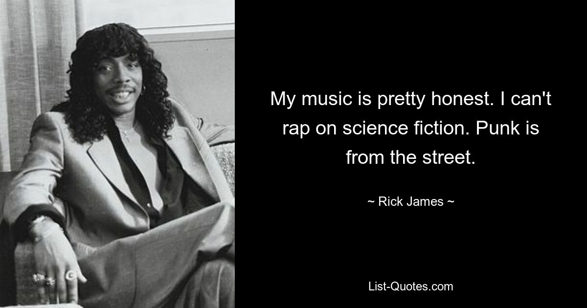 My music is pretty honest. I can't rap on science fiction. Punk is from the street. — © Rick James