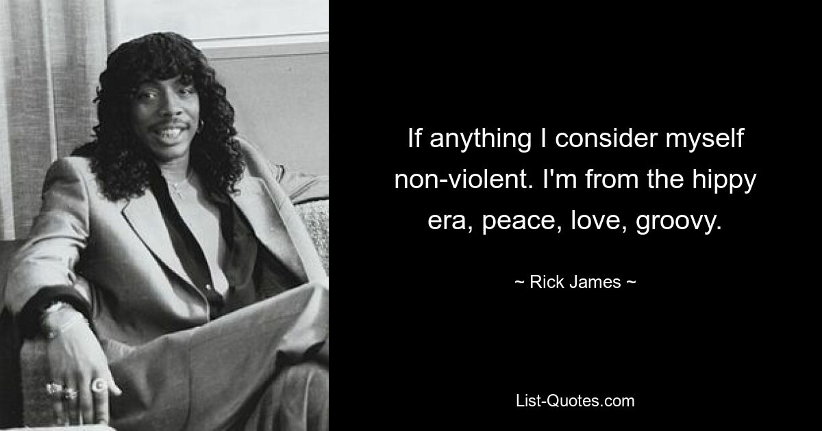 If anything I consider myself non-violent. I'm from the hippy era, peace, love, groovy. — © Rick James